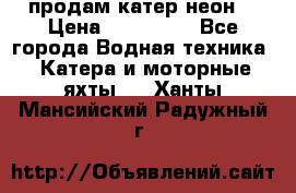 продам катер неон  › Цена ­ 550 000 - Все города Водная техника » Катера и моторные яхты   . Ханты-Мансийский,Радужный г.